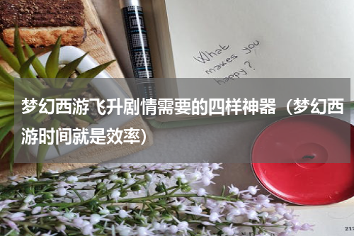梦幻西游飞升剧情需要的四样神器（梦幻西游时间就是效率）