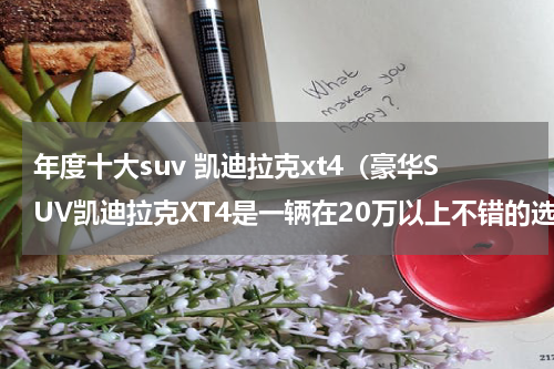 年度十大suv 凯迪拉克xt4（豪华SUV凯迪拉克XT4是一辆在20万以上不错的选择）