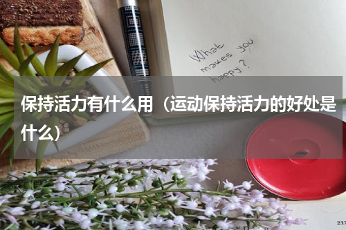 保持活力有什么用（运动保持活力的好处是什么）
