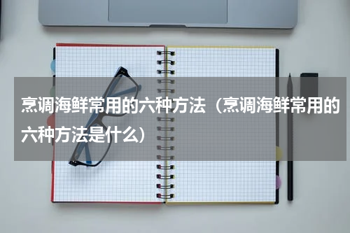 烹调海鲜常用的六种方法（烹调海鲜常用的六种方法是什么）