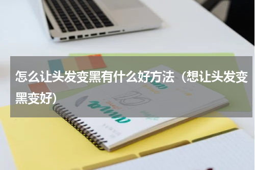 怎么让头发变黑有什么好方法（想让头发变黑变好）