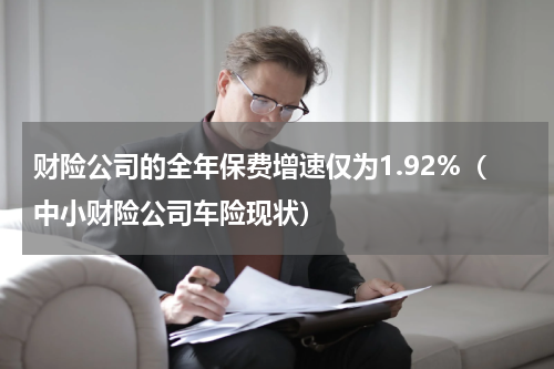 财险公司的全年保费增速仅为1.92%（中小财险公司车险现状）