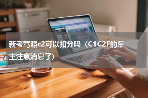 新考驾照c2可以扣分吗（C1C2F的车主注意消息了）