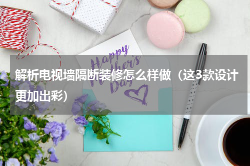 解析电视墙隔断装修怎么样做（这3款设计更加出彩）