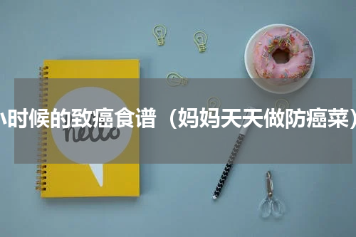 小时候的致癌食谱（妈妈天天做防癌菜）