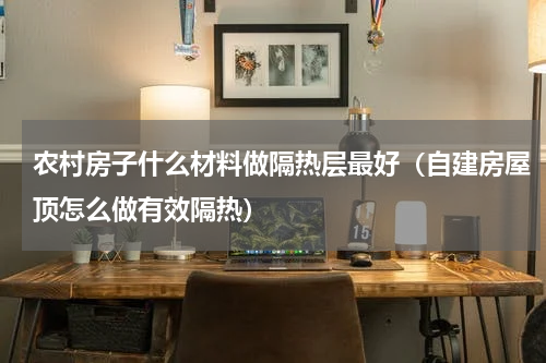农村房子什么材料做隔热层最好（自建房屋顶怎么做有效隔热）