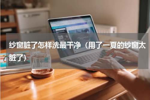 纱窗脏了怎样洗最干净（用了一夏的纱窗太脏了）