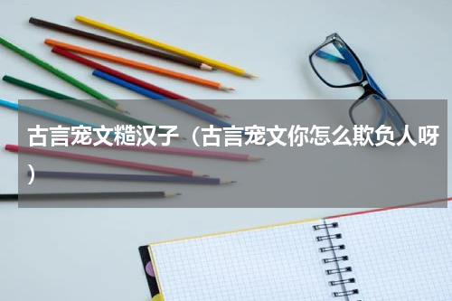 古言宠文糙汉子（古言宠文你怎么欺负人呀）