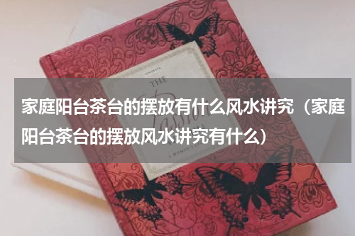 家庭阳台茶台的摆放有什么风水讲究（家庭阳台茶台的摆放风水讲究有什么）