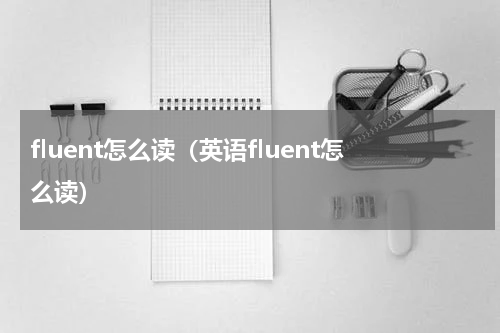 fluent怎么读（英语fluent怎么读）