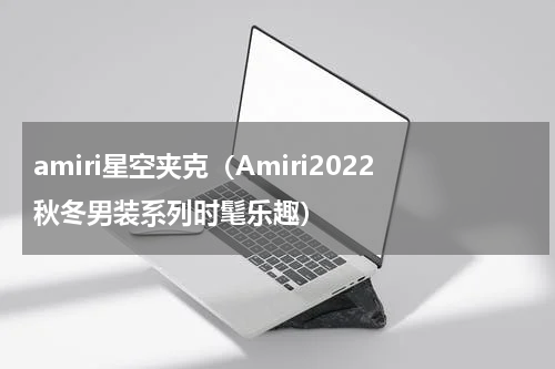 amiri星空夹克（Amiri2022秋冬男装系列时髦乐趣）