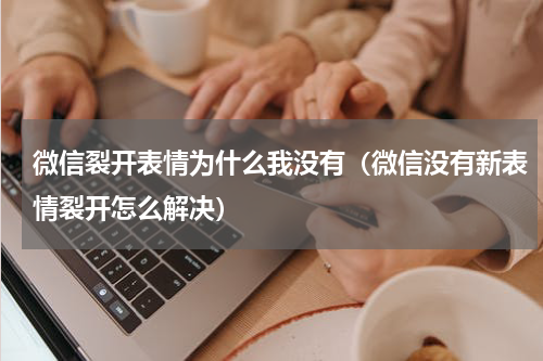 微信裂开表情为什么我没有（微信没有新表情裂开怎么解决）