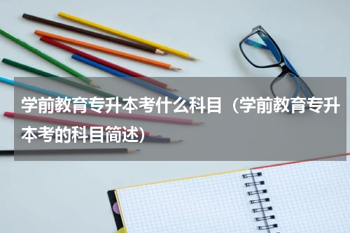 学前教育专升本考什么科目（学前教育专升本考的科目简述）