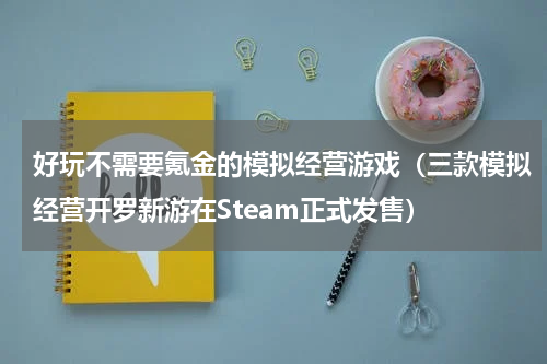 好玩不需要氪金的模拟经营游戏（三款模拟经营开罗新游在Steam正式发售）