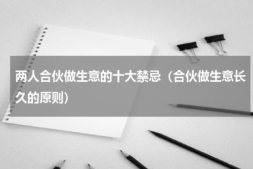 两人合伙做生意的十大禁忌（合伙做生意长久的原则）