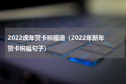 2022虎年贺卡祝福语（2022年新年贺卡祝福句子）