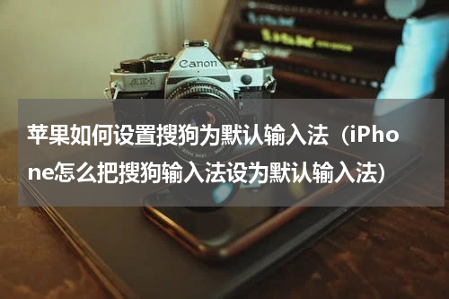 苹果如何设置搜狗为默认输入法（iPhone怎么把搜狗输入法设为默认输入法）