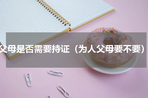 父母是否需要持证（为人父母要不要）