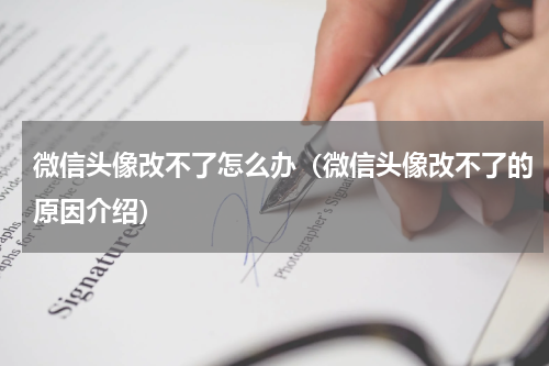 微信头像改不了怎么办（微信头像改不了的原因介绍）