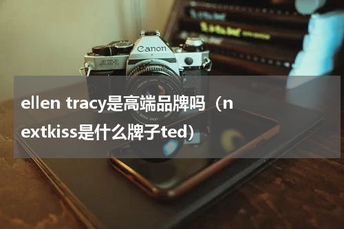 ellen tracy是高端品牌吗（nextkiss是什么牌子ted）