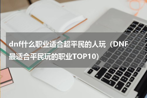 dnf什么职业适合超平民的人玩（DNF最适合平民玩的职业TOP10）