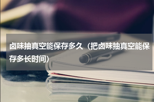 卤味抽真空能保存多久（把卤味抽真空能保存多长时间）