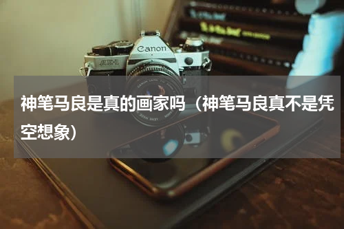 神笔马良是真的画家吗（神笔马良真不是凭空想象）