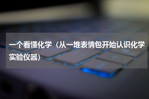 一个看懂化学（从一堆表情包开始认识化学实验仪器）