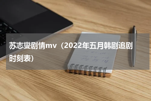 苏志燮剧情mv（2022年五月韩剧追剧时刻表）