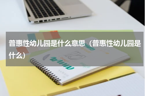 普惠性幼儿园是什么意思（普惠性幼儿园是什么）