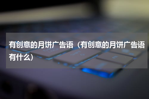 有创意的月饼广告语（有创意的月饼广告语有什么）