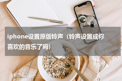 iphone设置原版铃声（铃声设置成你喜欢的音乐了吗）