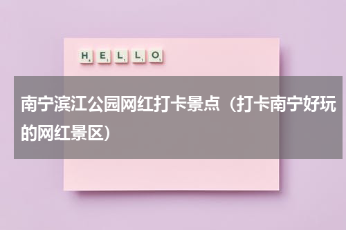 南宁滨江公园网红打卡景点（打卡南宁好玩的网红景区）
