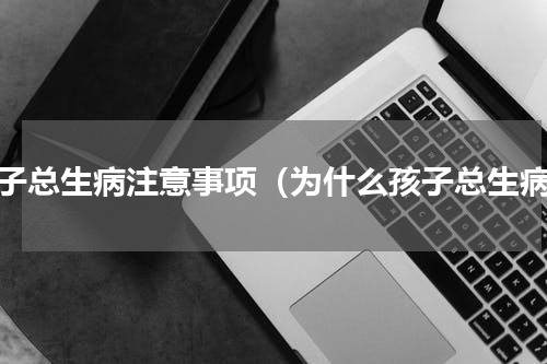 孩子总生病注意事项（为什么孩子总生病）