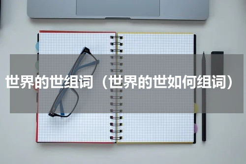 世界的世组词（世界的世如何组词）
