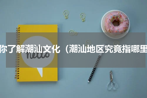 带你了解潮汕文化（潮汕地区究竟指哪里）