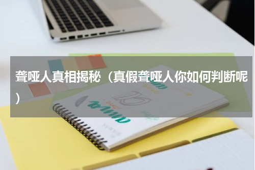 聋哑人真相揭秘（真假聋哑人你如何判断呢）