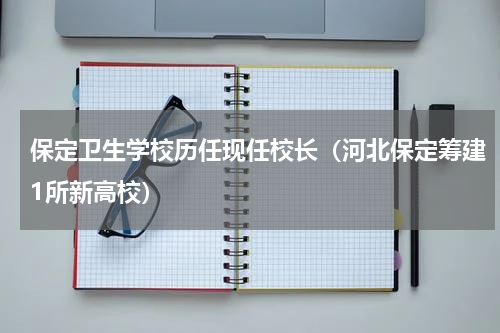 保定卫生学校历任现任校长（河北保定筹建1所新高校）