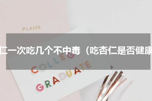 杏仁一次吃几个不中毒（吃杏仁是否健康）