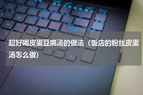 超好喝皮蛋豆腐汤的做法（饭店的粉丝皮蛋汤怎么做）