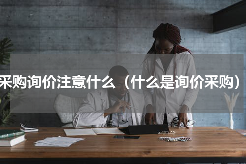 采购询价注意什么（什么是询价采购）
