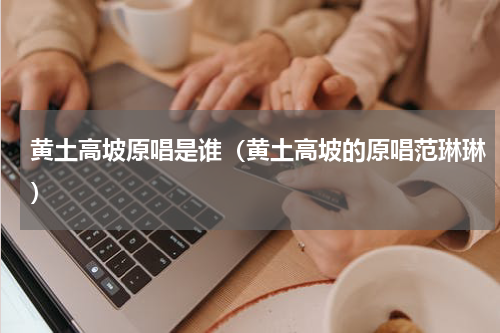 黄土高坡原唱是谁（黄土高坡的原唱范琳琳）