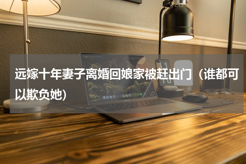 远嫁十年妻子离婚回娘家被赶出门（谁都可以欺负她）