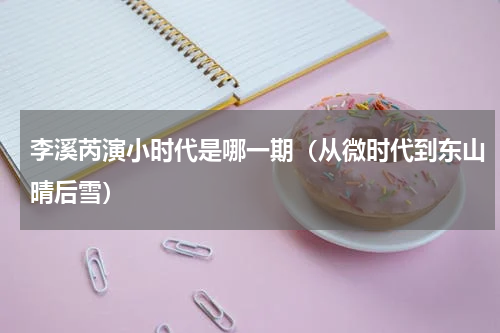 李溪芮演小时代是哪一期（从微时代到东山晴后雪）