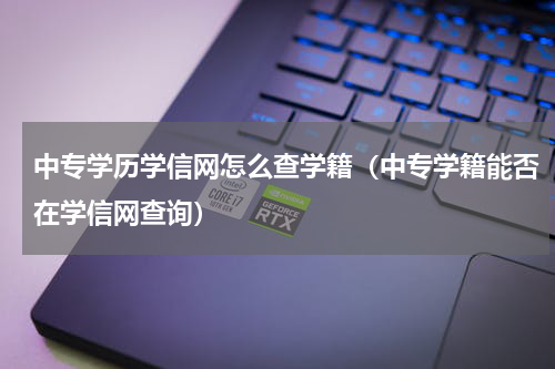 中专学历学信网怎么查学籍（中专学籍能否在学信网查询）
