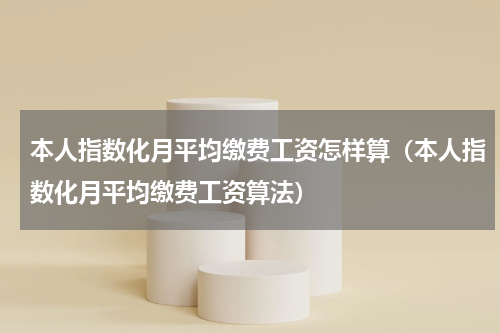 本人指数化月平均缴费工资怎样算（本人指数化月平均缴费工资算法）