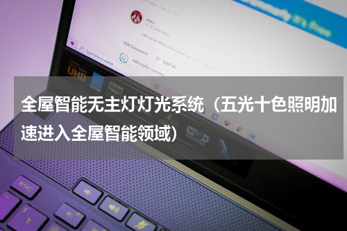 全屋智能无主灯灯光系统（五光十色照明加速进入全屋智能领域）