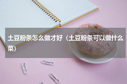 土豆粉条怎么做才好（土豆粉条可以做什么菜）