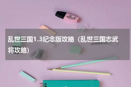 乱世三国1.3纪念版攻略（乱世三国志武将攻略）