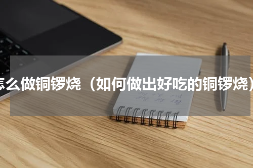 怎么做铜锣烧（如何做出好吃的铜锣烧）